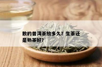 散的普洱茶放多久？生茶还是熟茶好？