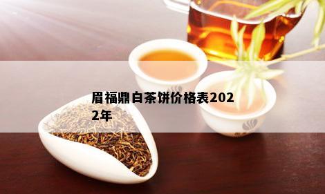 眉福鼎白茶饼价格表2022年