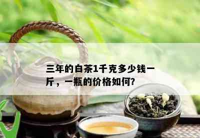 三年的白茶1千克多少钱一斤，一瓶的价格如何？