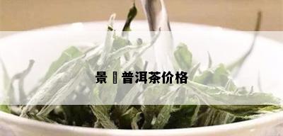 景璟普洱茶价格