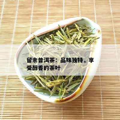 留余普洱茶：品味独特，享受醇香的茶叶