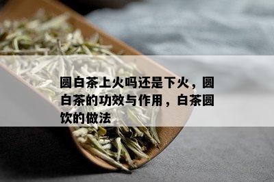 圆白茶上火吗还是下火，圆白茶的功效与作用，白茶圆饮的做法