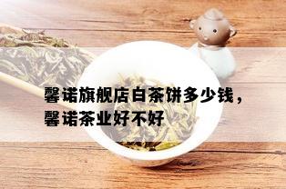 馨诺旗舰店白茶饼多少钱，馨诺茶业好不好