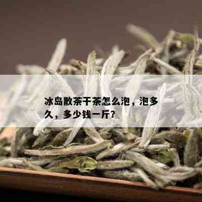 冰岛散茶干茶怎么泡，泡多久，多少钱一斤？