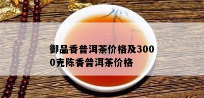 御品香普洱茶价格及3000克陈香普洱茶价格