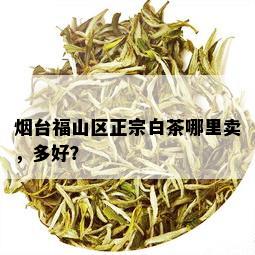 台福山区正宗白茶哪里卖，多好？