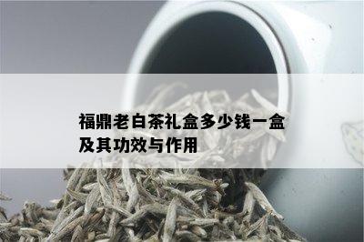 福鼎老白茶礼盒多少钱一盒及其功效与作用