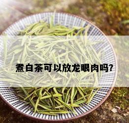 煮白茶可以放龙眼肉吗？