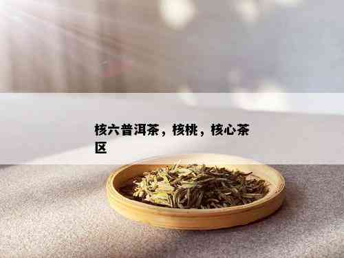 核六普洱茶，核桃，核心茶区