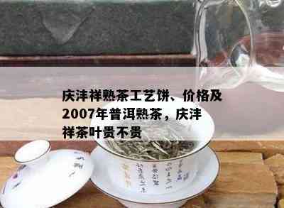 庆沣祥熟茶工艺饼、价格及2007年普洱熟茶，庆沣祥茶叶贵不贵