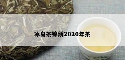 冰岛茶锦绣2020年茶