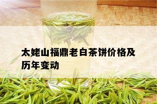 太姥山福鼎老白茶饼价格及历年变动