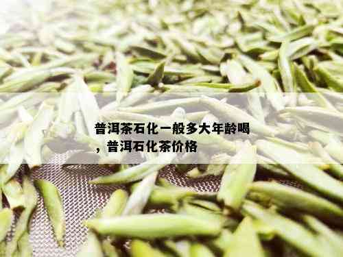 普洱茶石化一般多大年龄喝，普洱石化茶价格