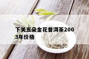 下关五朵金花普洱茶2003年价格