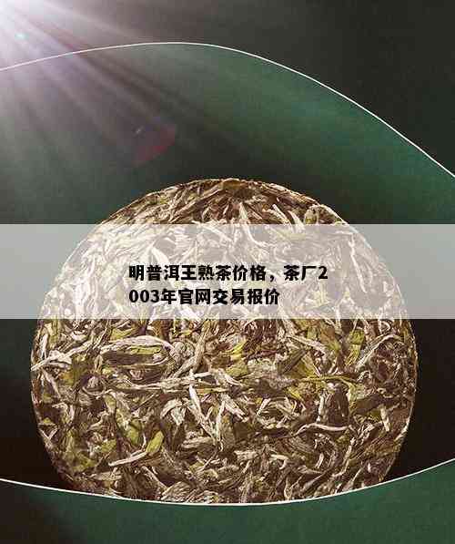 明普洱王熟茶价格，茶厂2003年官网交易报价