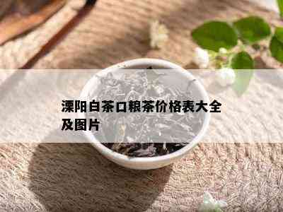 溧阳白茶口粮茶价格表大全及图片