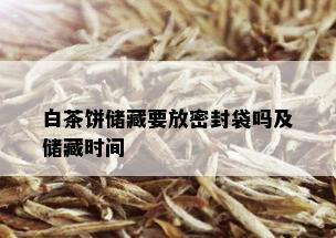 白茶饼储藏要放密封袋吗及储藏时间