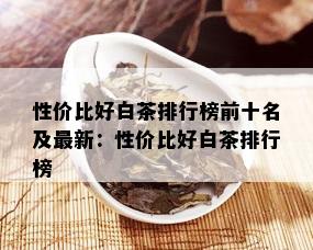 性价比好白茶排行榜前十名及最新：性价比好白茶排行榜