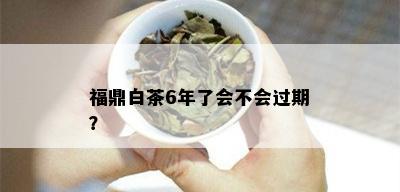 福鼎白茶6年了会不会过期？