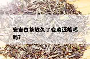 安吉白茶放久了变淡还能喝吗？