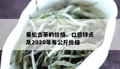 曼松古茶的价格、口感特点及2020年每公斤价格