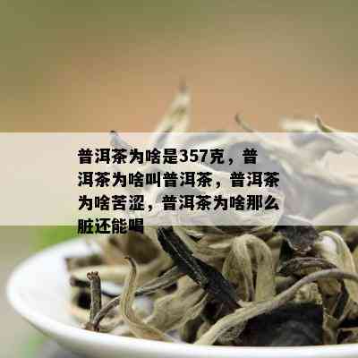 普洱茶为啥是357克，普洱茶为啥叫普洱茶，普洱茶为啥苦涩，普洱茶为啥那么脏还能喝