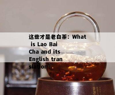 这些才是老白茶：What is Lao Bai Cha and its English translation?