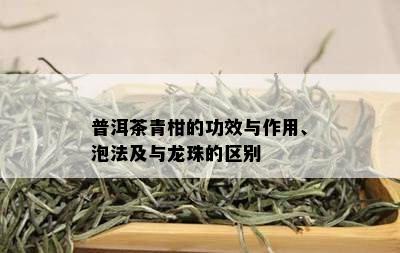 普洱茶青柑的功效与作用、泡法及与龙珠的区别