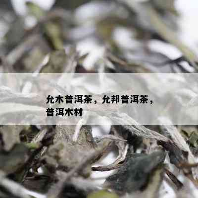 允木普洱茶，允邦普洱茶，普洱木材