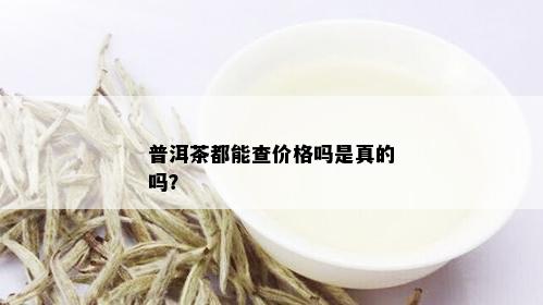 普洱茶都能查价格吗是真的吗？