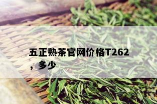 五正熟茶官网价格T262，多少