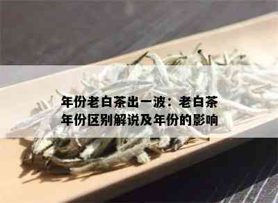 年份老白茶出一波：老白茶年份区别解说及年份的影响