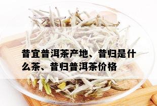 昔宜普洱茶产地、昔归是什么茶、昔归普洱茶价格