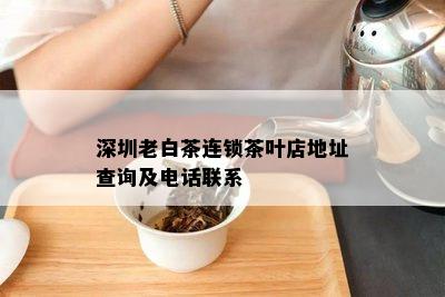 深圳老白茶连锁茶叶店地址查询及电话联系