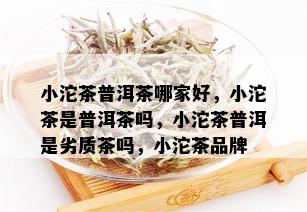 小沱茶普洱茶哪家好，小沱茶是普洱茶吗，小沱茶普洱是劣质茶吗，小沱茶品牌