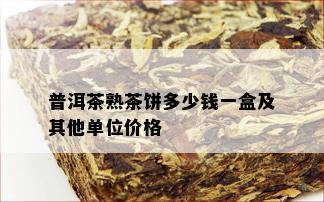 普洱茶熟茶饼多少钱一盒及其他单位价格