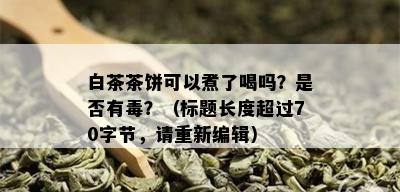 白茶茶饼可以煮了喝吗？是否有？（标题长度超过70字节，请重新编辑）