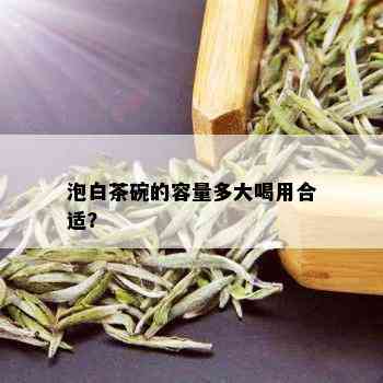 泡白茶碗的容量多大喝用合适？