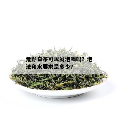 荒野白茶可以闷泡喝吗？泡法和水要求是多少？