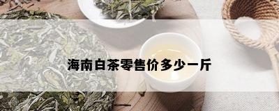 海南白茶零售价多少一斤