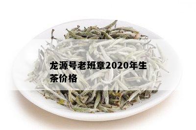 龙源号老班章2020年生茶价格