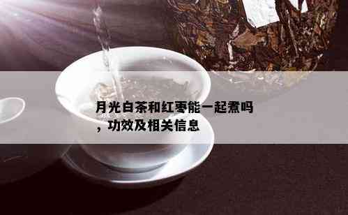 月光白茶和红枣能一起煮吗，功效及相关信息