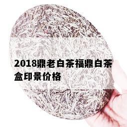 2018鼎老白茶福鼎白茶盒印景价格