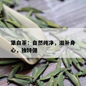 犟白茶：自然纯净，滋补身心，独特健