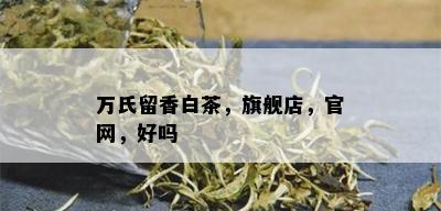 万氏留香白茶，旗舰店，官网，好吗