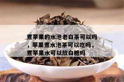 煮苹果的水泡老白茶可以吗，苹果煮水泡茶可以吃吗，煮苹果水可以放白糖吗