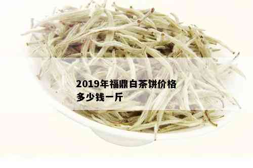 2019年福鼎白茶饼价格多少钱一斤