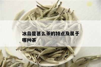 冰岛是甚么茶的特点及属于哪种茶