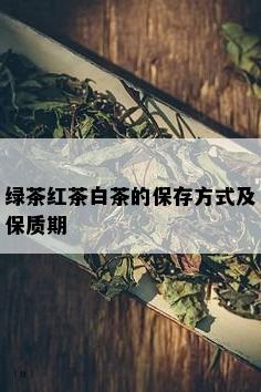 绿茶红茶白茶的保存方式及保质期