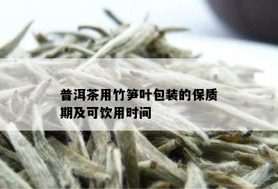 普洱茶用竹笋叶包装的保质期及可饮用时间